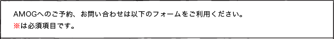 AMOGへのご予約、お問い合わせは以下のフォームをご利用ください。※は必須項目です。